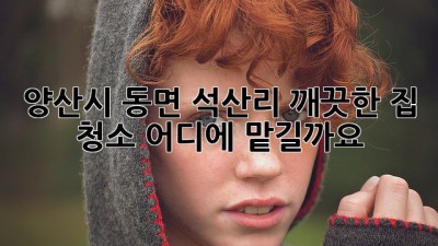 양산시 동면 석산리 깨끗한 집 청소, 어디에 맡길까요?